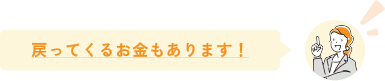 戻ってくるお金もあります！
